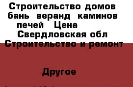 Строительство домов, бань, веранд, каминов, печей › Цена ­ 1 000 - Свердловская обл. Строительство и ремонт » Другое   